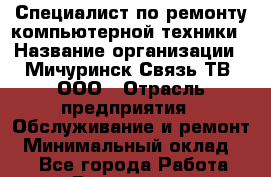 Специалист по ремонту компьютерной техники › Название организации ­ Мичуринск-Связь-ТВ, ООО › Отрасль предприятия ­ Обслуживание и ремонт › Минимальный оклад ­ 1 - Все города Работа » Вакансии   . Мурманская обл.,Оленегорск г.